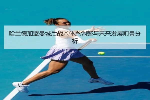 哈兰德加盟曼城后战术体系调整与未来发展前景分析