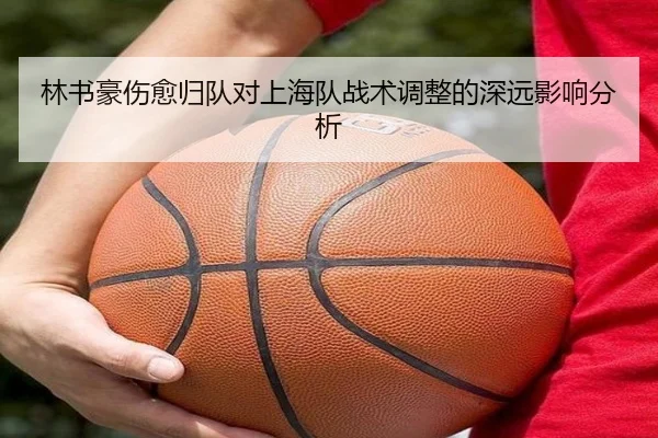 林书豪伤愈归队对上海队战术调整的深远影响分析