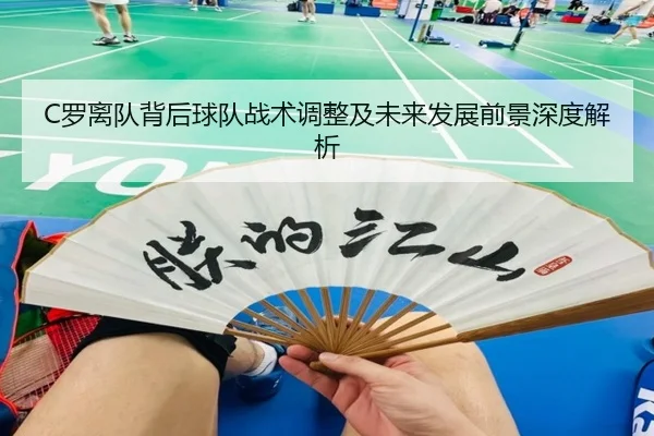 C罗离队背后球队战术调整及未来发展前景深度解析