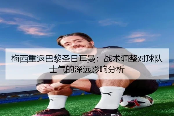 梅西重返巴黎圣日耳曼：战术调整对球队士气的深远影响分析